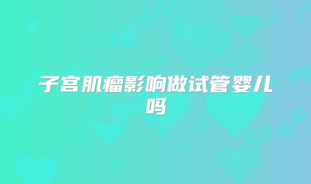 子宫肌瘤影响做试管婴儿吗