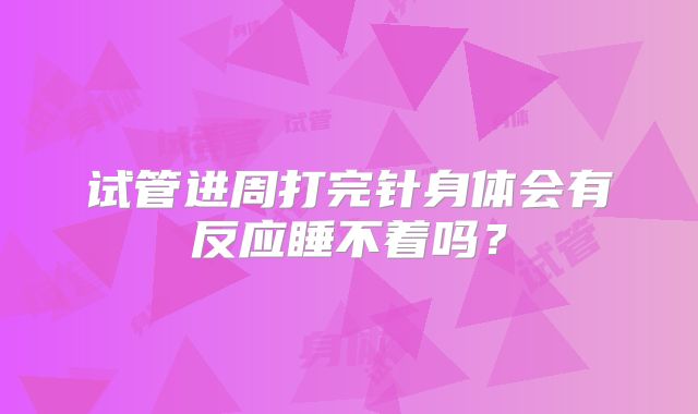 试管进周打完针身体会有反应睡不着吗？