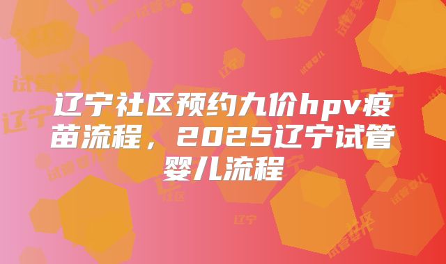 辽宁社区预约九价hpv疫苗流程，2025辽宁试管婴儿流程