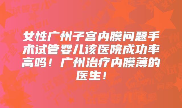 女性广州子宫内膜问题手术试管婴儿该医院成功率高吗！广州治疗内膜薄的医生！
