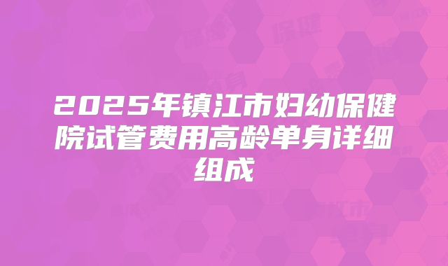 2025年镇江市妇幼保健院试管费用高龄单身详细组成