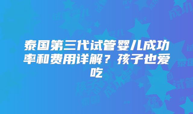 泰国第三代试管婴儿成功率和费用详解?孩子也爱吃