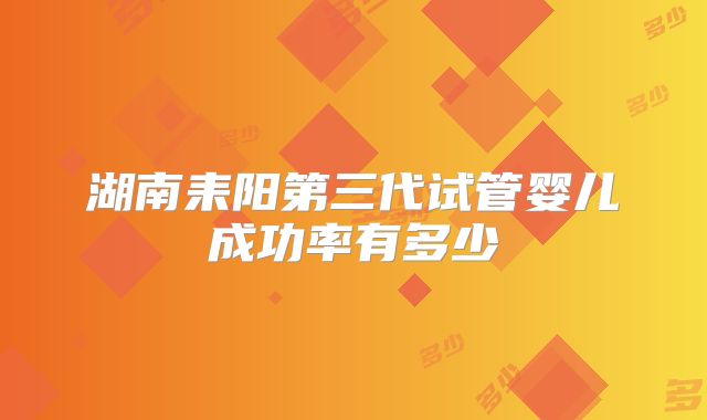 湖南耒阳第三代试管婴儿成功率有多少