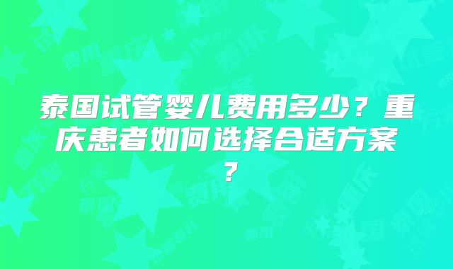 泰国试管婴儿费用多少?重庆患者如何选择合适方案?