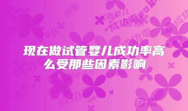 现在做试管婴儿成功率高么受那些因素影响