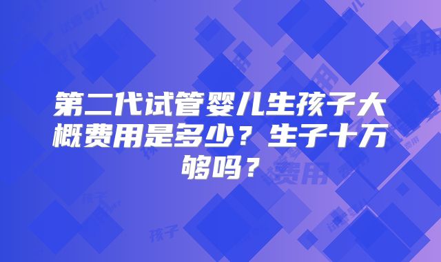 第二代试管婴儿生孩子大概费用是多少？生子十万够吗？
