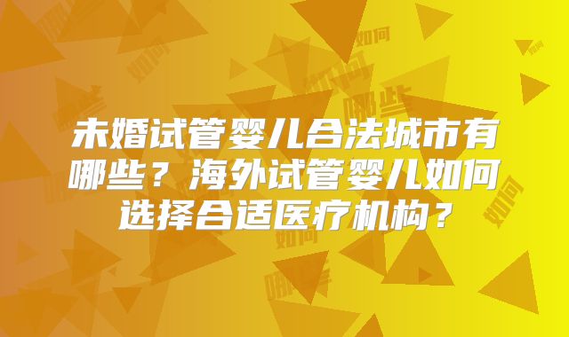 未婚试管婴儿合法城市有哪些？海外试管婴儿如何选择合适医疗机构？