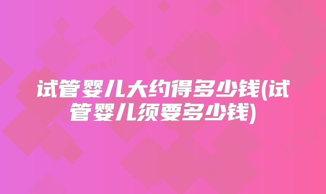 试管婴儿大约得多少钱(试管婴儿须要多少钱)