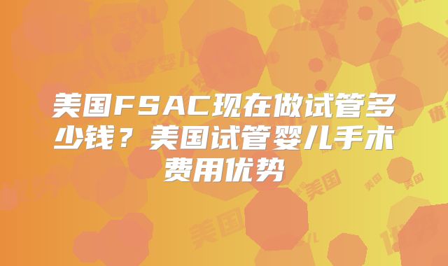 美国FSAC现在做试管多少钱?美国试管婴儿手术费用优势