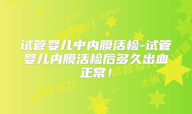 试管婴儿中内膜活检-试管婴儿内膜活检后多久出血正常！
