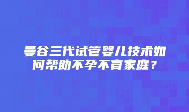 曼谷三代试管婴儿技术如何帮助不孕不育家庭？