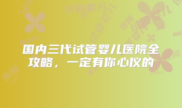 国内三代试管婴儿医院全攻略，一定有你心仪的