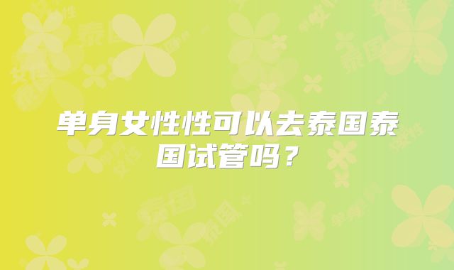 单身女性性可以去泰国泰国试管吗?