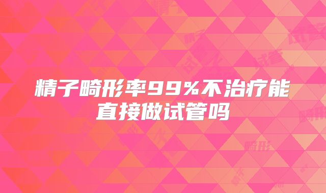 精子畸形率99%不治疗能直接做试管吗
