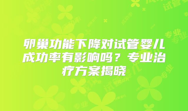 卵巢功能下降对试管婴儿成功率有影响吗?专业治疗方案揭晓