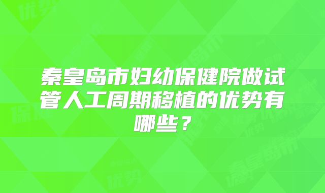 秦皇岛市妇幼保健院做试管人工周期移植的优势有哪些?