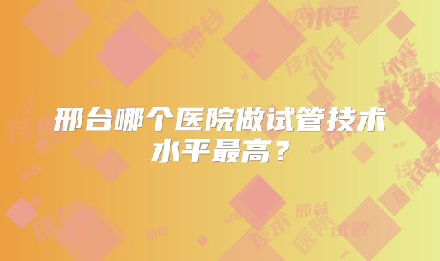 邢台哪个医院做试管技术水平最高?