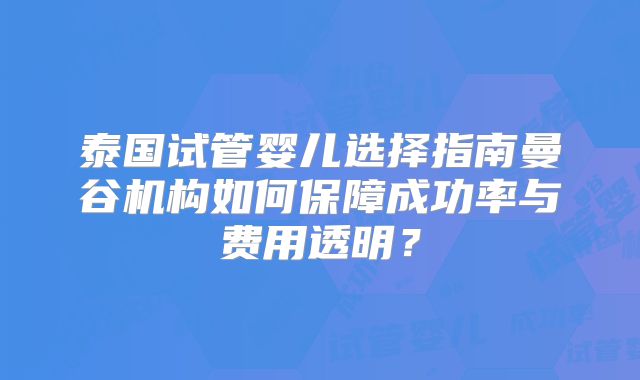 泰国试管婴儿选择指南曼谷机构如何保障成功率与费用透明?