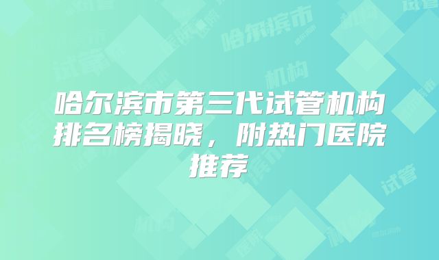 哈尔滨市第三代试管机构排名榜揭晓,附热门医院推荐