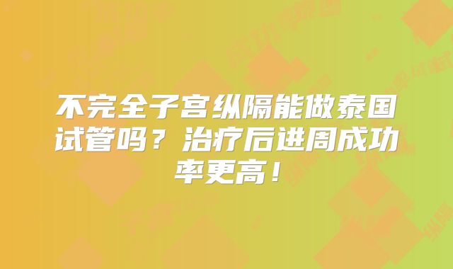 不完全子宫纵隔能做泰国试管吗?治疗后进周成功率更高!