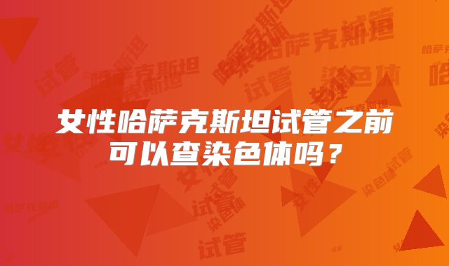 女性哈萨克斯坦试管之前可以查染色体吗?