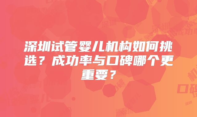 深圳试管婴儿机构如何挑选？成功率与口碑哪个更重要？