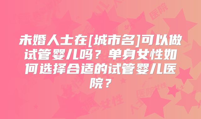 未婚人士在[城市名]可以做试管婴儿吗？单身女性如何选择合适的试管婴儿医院？