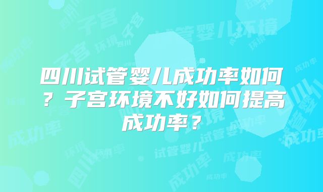 四川试管婴儿成功率如何？子宫环境不好如何提高成功率？