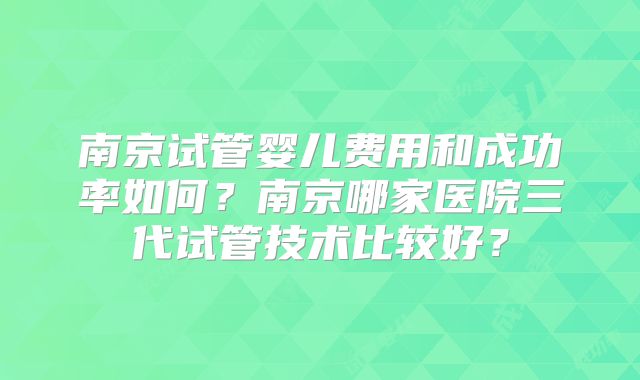 南京试管婴儿费用和成功率如何?南京哪家医院三代试管技术比较好?