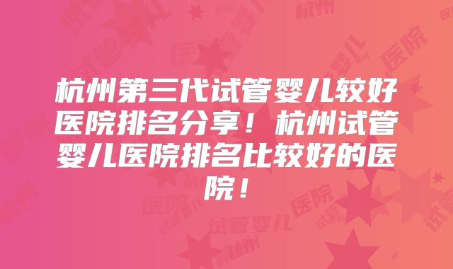 杭州第三代试管婴儿较好医院排名分享!杭州试管婴儿医院排名比较好的医院!