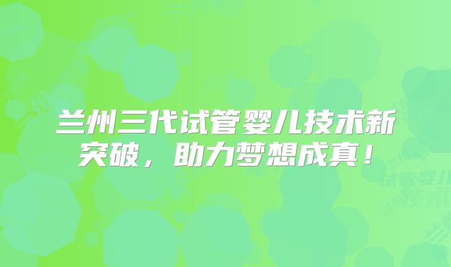 兰州三代试管婴儿技术新突破，助力梦想成真！