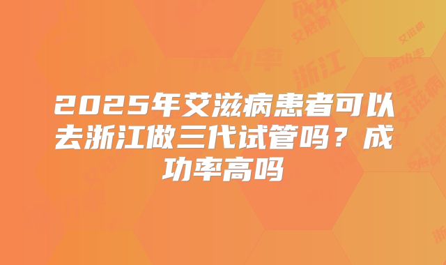 2025年艾滋病患者可以去浙江做三代试管吗？成功率高吗