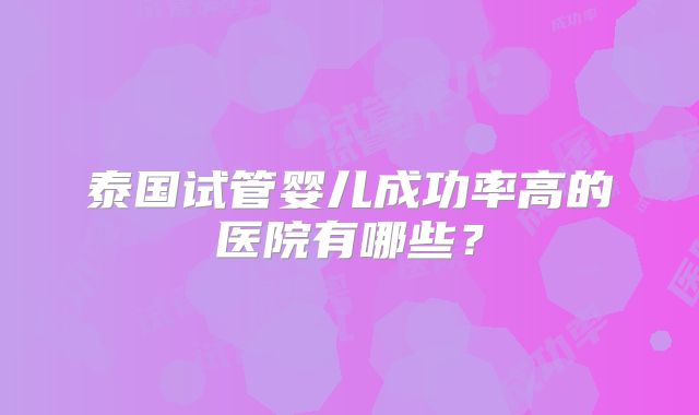 泰国试管婴儿成功率高的医院有哪些？