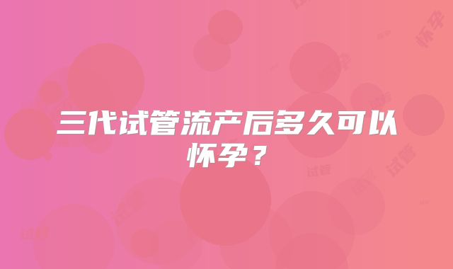 三代试管流产后多久可以怀孕?