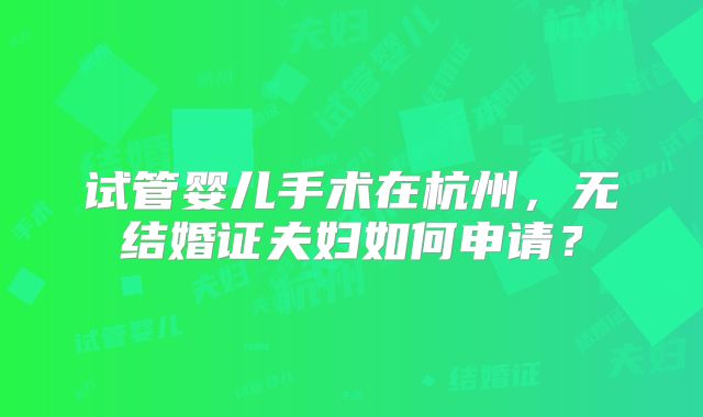 试管婴儿手术在杭州,无结婚证夫妇如何申请?