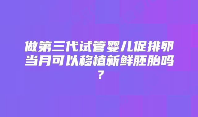 做第三代试管婴儿促排卵当月可以移植新鲜胚胎吗？