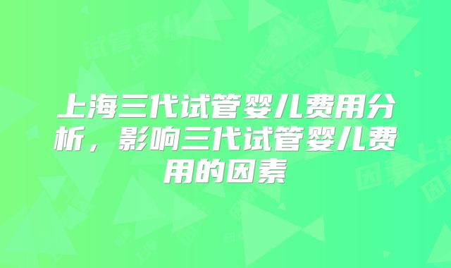 上海三代试管婴儿费用分析,影响三代试管婴儿费用的因素