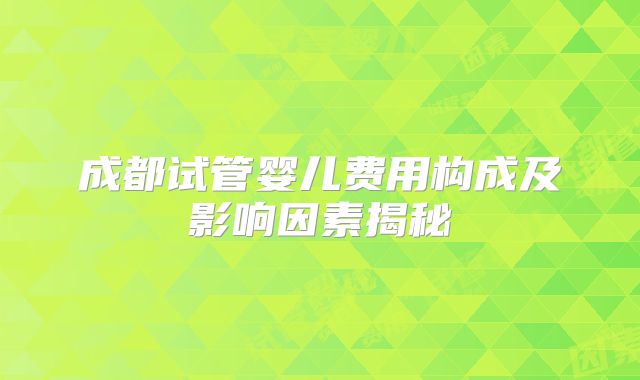 成都试管婴儿费用构成及影响因素揭秘