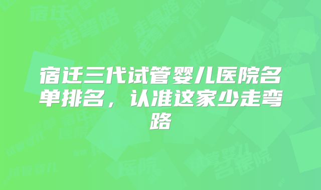 宿迁三代试管婴儿医院名单排名，认准这家少走弯路