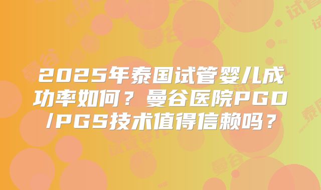 2025年泰国试管婴儿成功率如何?曼谷医院PGD/PGS技术值得信赖吗?