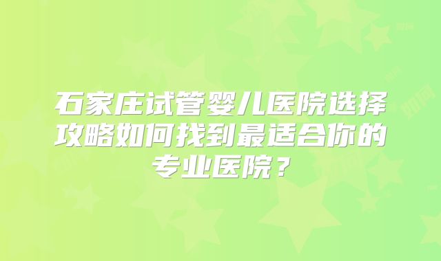 石家庄试管婴儿医院选择攻略如何找到最适合你的专业医院?