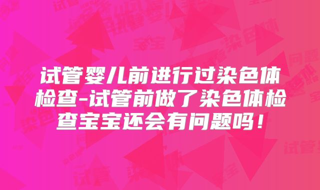 试管婴儿前进行过染色体检查-试管前做了染色体检查宝宝还会有问题吗!