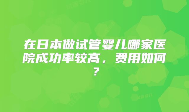 在日本做试管婴儿哪家医院成功率较高,费用如何?
