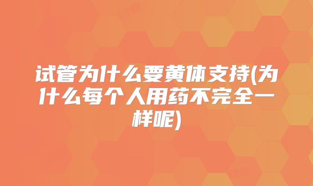 试管为什么要黄体支持(为什么每个人用药不完全一样呢)