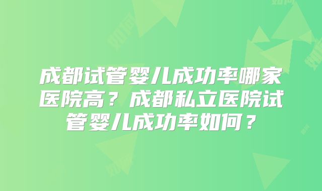 成都试管婴儿成功率哪家医院高？成都私立医院试管婴儿成功率如何？