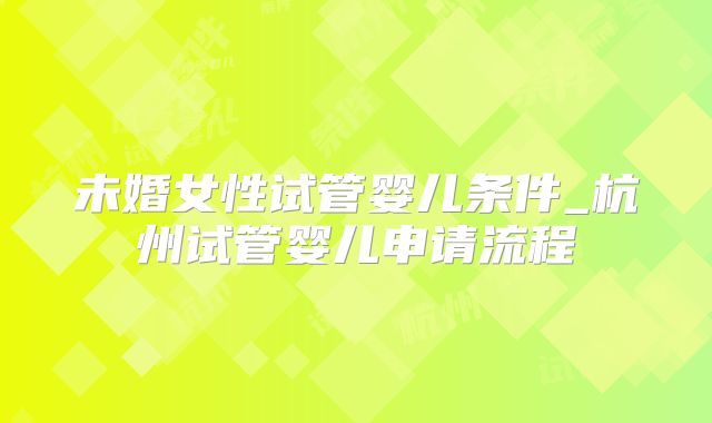 未婚女性试管婴儿条件_杭州试管婴儿申请流程