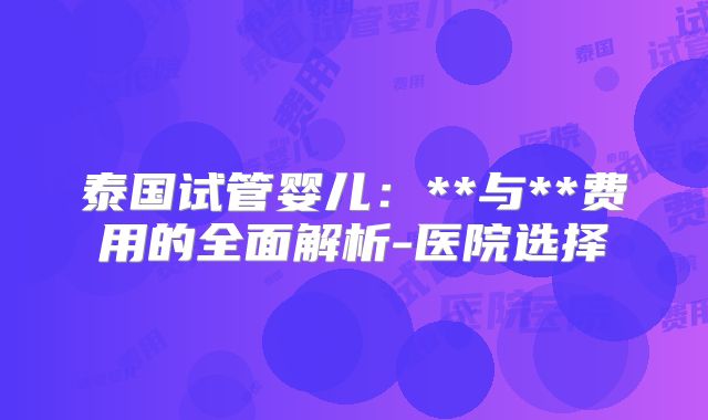 泰国试管婴儿：**与**费用的全面解析-医院选择