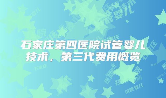 石家庄第四医院试管婴儿技术，第三代费用概览