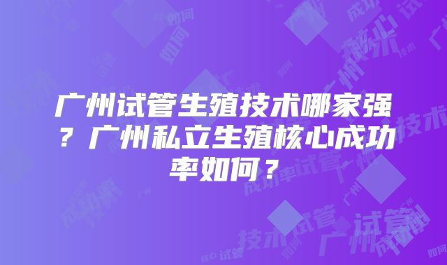 广州试管生殖技术哪家强?广州私立生殖核心成功率如何?