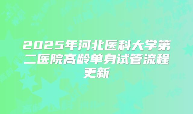 2025年河北医科大学第二医院高龄单身试管流程更新